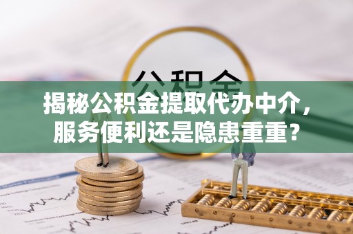 渭南揭秘公积金提取代办中介，服务便利还是隐患重重？