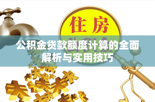 渭南公积金贷款额度计算的全面解析与实用技巧
