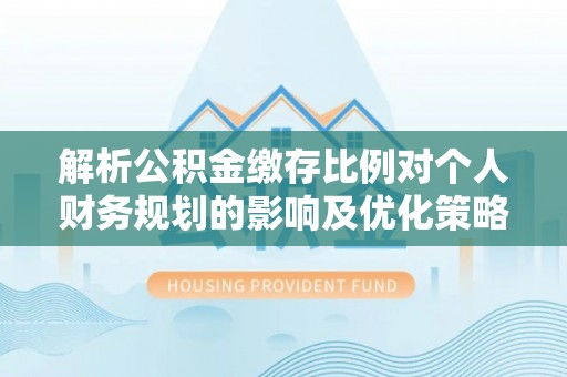 渭南解析公积金缴存比例对个人财务规划的影响及优化策略