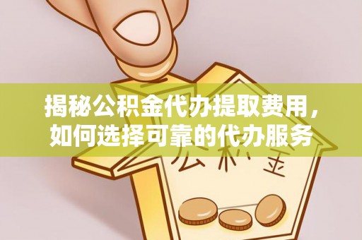 渭南揭秘公积金代办提取费用，如何选择可靠的代办服务