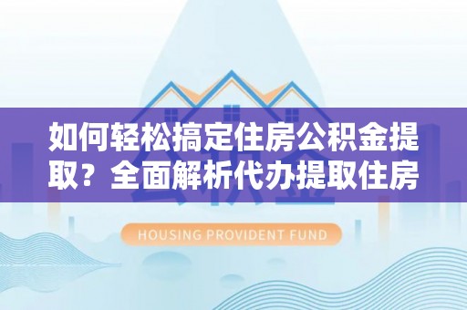 渭南如何轻松搞定住房公积金提取？全面解析代办提取住房公积金流程