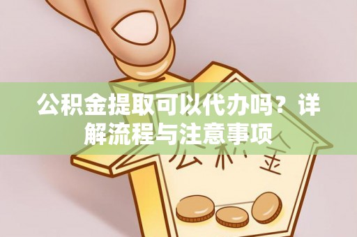 渭南公积金提取可以代办吗？详解流程与注意事项