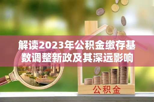 渭南解读2023年公积金缴存基数调整新政及其深远影响