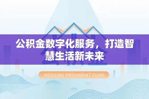 渭南公积金数字化服务，打造智慧生活新未来