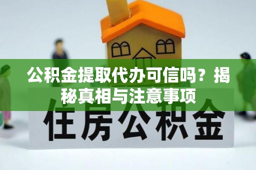 渭南公积金提取代办可信吗？揭秘真相与注意事项