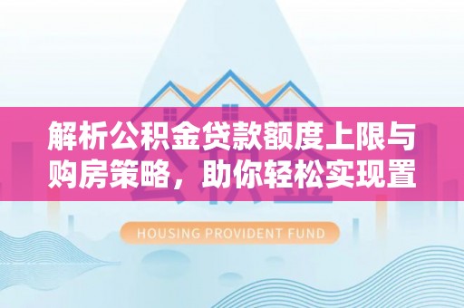 渭南解析公积金贷款额度上限与购房策略，助你轻松实现置业梦想