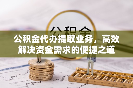 渭南公积金代办提取业务，高效解决资金需求的便捷之道
