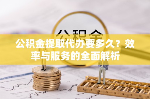 渭南公积金提取代办要多久？效率与服务的全面解析