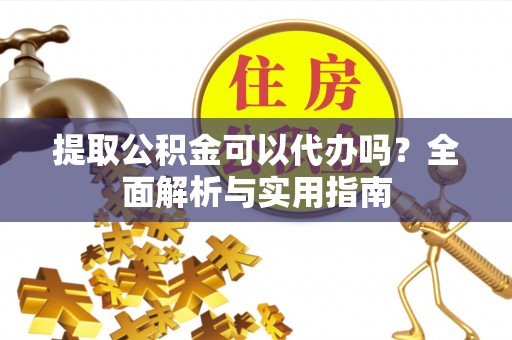 渭南提取公积金可以代办吗？全面解析与实用指南