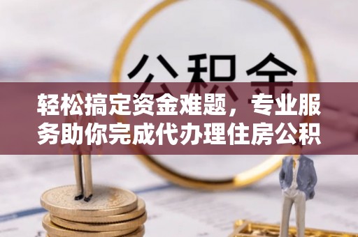 渭南轻松搞定资金难题，专业服务助你完成代办理住房公积金提取
