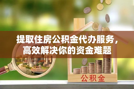 渭南提取住房公积金代办服务，高效解决你的资金难题