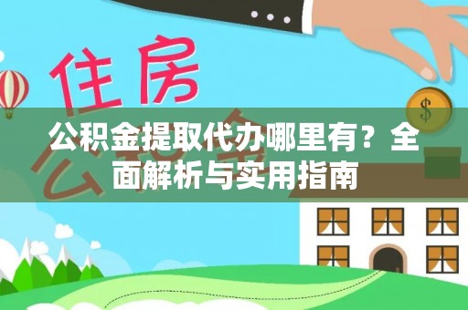 渭南公积金提取代办哪里有？全面解析与实用指南