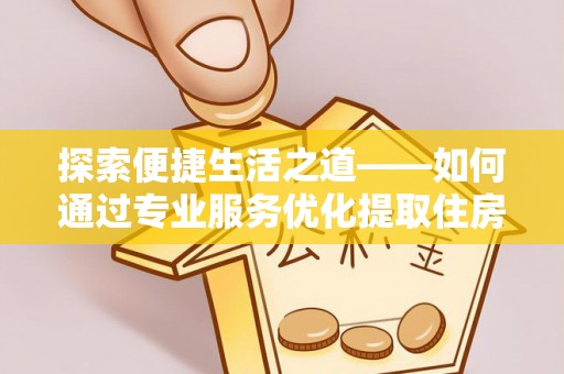 渭南探索便捷生活之道——如何通过专业服务优化提取住房公积金代办体验
