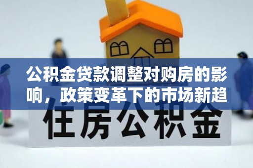 渭南公积金贷款调整对购房的影响，政策变革下的市场新趋势