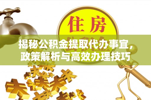 渭南揭秘公积金提取代办事宜，政策解析与高效办理技巧