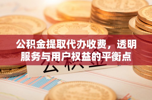 渭南公积金提取代办收费，透明服务与用户权益的平衡点