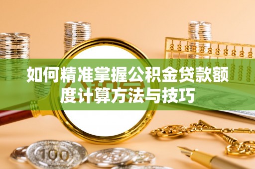 渭南如何精准掌握公积金贷款额度计算方法与技巧