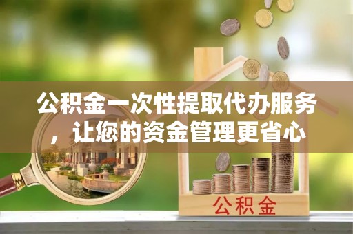 渭南公积金一次性提取代办服务，让您的资金管理更省心