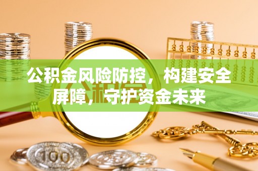 渭南公积金风险防控，构建安全屏障，守护资金未来