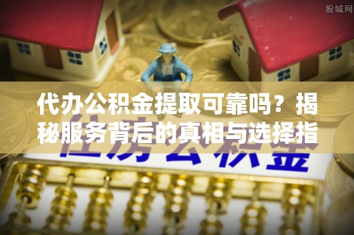 渭南代办公积金提取可靠吗？揭秘服务背后的真相与选择指南