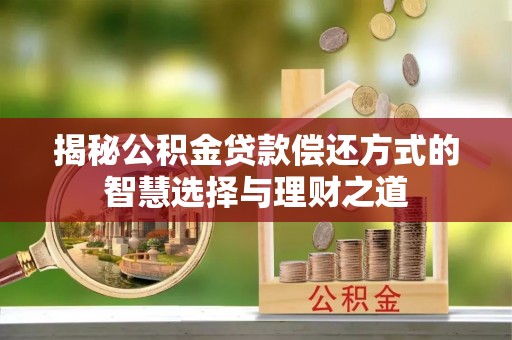 渭南揭秘公积金贷款偿还方式的智慧选择与理财之道