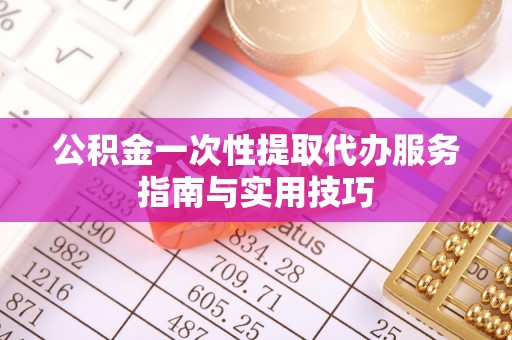 渭南公积金一次性提取代办服务指南与实用技巧
