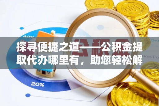 渭南探寻便捷之道——公积金提取代办哪里有，助您轻松解决资金难题