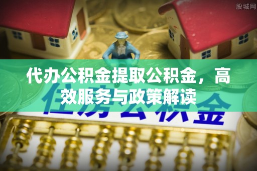 渭南代办公积金提取公积金，高效服务与政策解读
