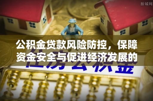 渭南公积金贷款风险防控，保障资金安全与促进经济发展的平衡之道