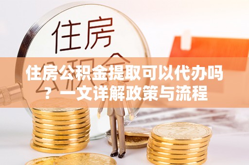渭南住房公积金提取可以代办吗？一文详解政策与流程