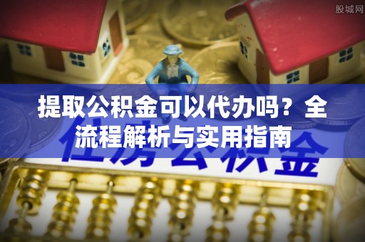 渭南提取公积金可以代办吗？全流程解析与实用指南