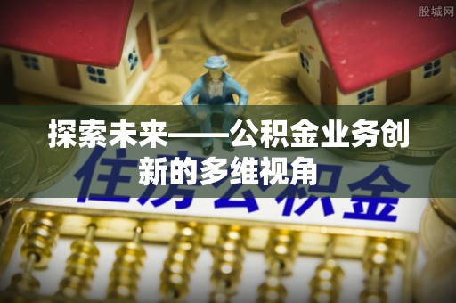 渭南探索未来——公积金业务创新的多维视角