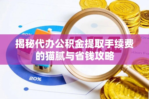 渭南揭秘代办公积金提取手续费的猫腻与省钱攻略