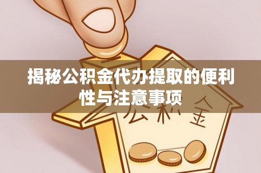 渭南揭秘公积金代办提取的便利性与注意事项