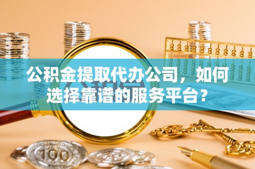 渭南公积金提取代办公司，如何选择靠谱的服务平台？