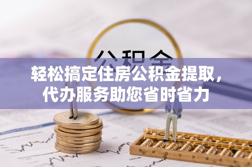 渭南轻松搞定住房公积金提取，代办服务助您省时省力