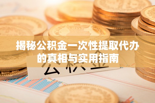渭南揭秘公积金一次性提取代办的真相与实用指南