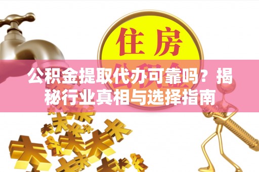 渭南公积金提取代办可靠吗？揭秘行业真相与选择指南