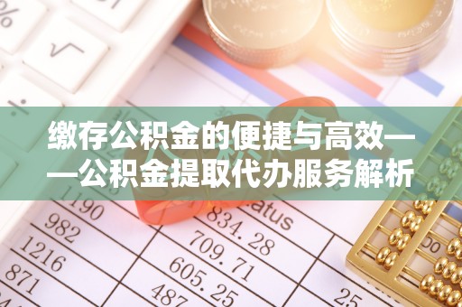 渭南缴存公积金的便捷与高效——公积金提取代办服务解析