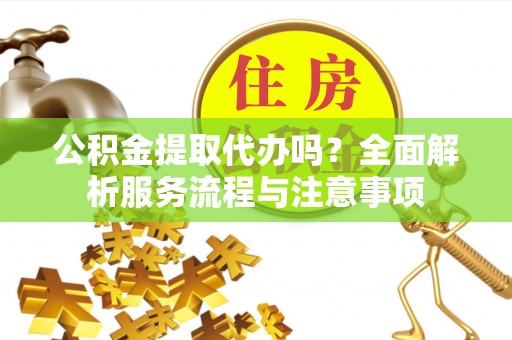 渭南公积金提取代办吗？全面解析服务流程与注意事项