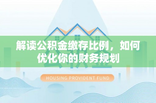 渭南解读公积金缴存比例，如何优化你的财务规划