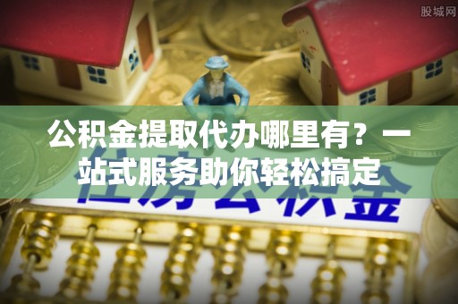 渭南公积金提取代办哪里有？一站式服务助你轻松搞定