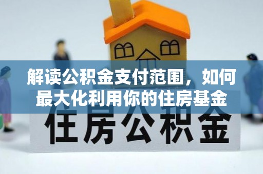 渭南解读公积金支付范围，如何最大化利用你的住房基金