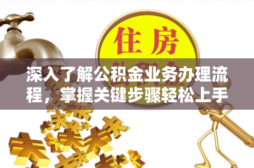 渭南深入了解公积金业务办理流程，掌握关键步骤轻松上手
