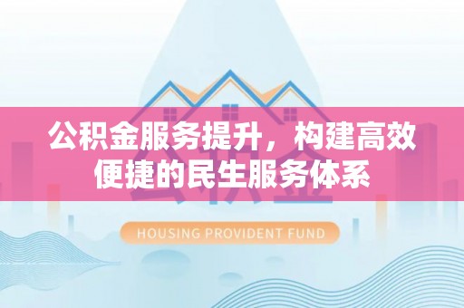 渭南公积金服务提升，构建高效便捷的民生服务体系