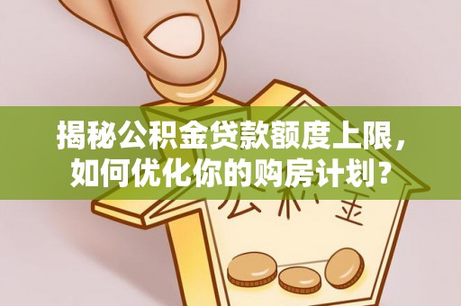 渭南揭秘公积金贷款额度上限，如何优化你的购房计划？