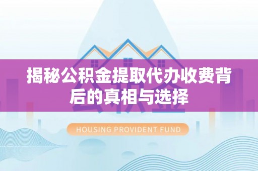 渭南揭秘公积金提取代办收费背后的真相与选择