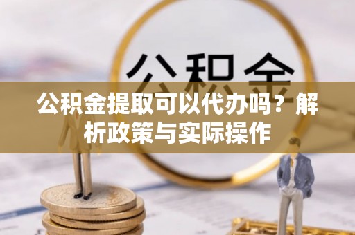 渭南公积金提取可以代办吗？解析政策与实际操作