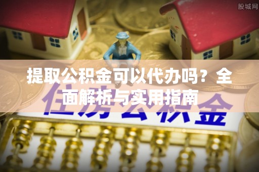 渭南提取公积金可以代办吗？全面解析与实用指南