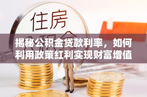 渭南揭秘公积金贷款利率，如何利用政策红利实现财富增值